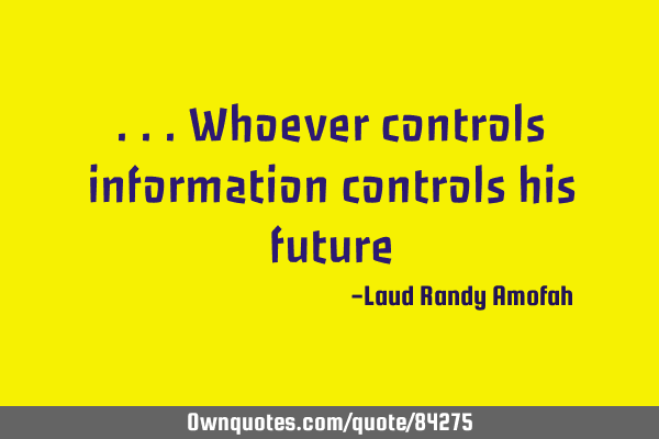 ...whoever controls information controls his