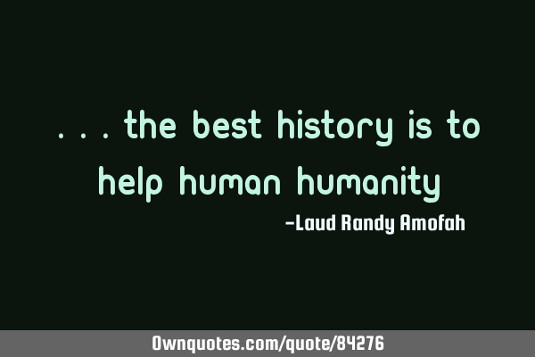 ...the best history is to help human