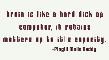 Brain is like a hard disk of computer, it retains matters up to it's capacity.