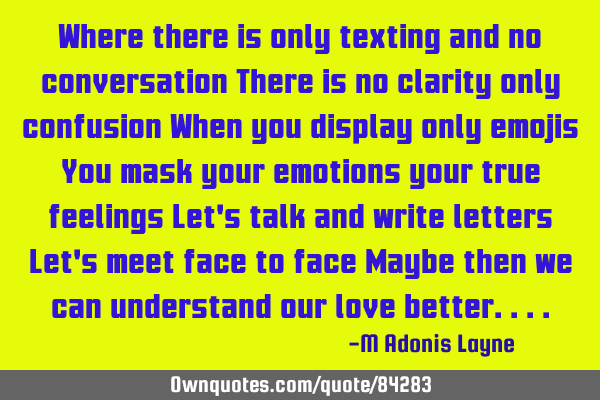 Where there is only texting and no conversation There is no clarity only confusion When you display
