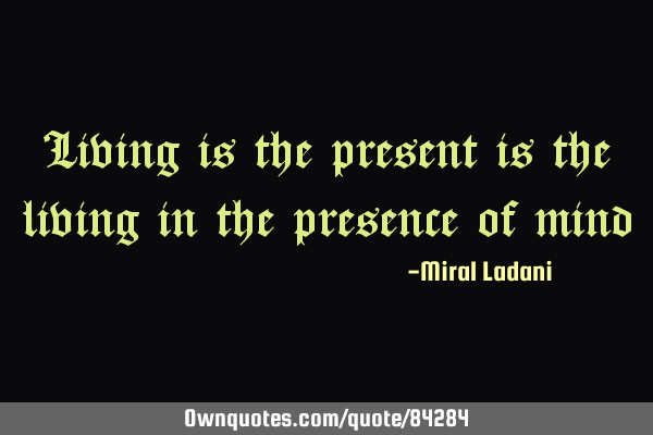 Living is the present is the living in the presence of