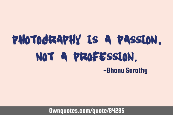 Photography is a passion, not a