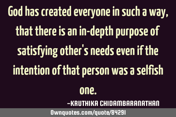 God has created everyone in such a way,that there is an in-depth purpose of satisfying other