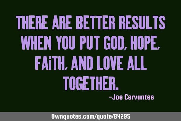There are better results when you put God, hope, faith, and love all