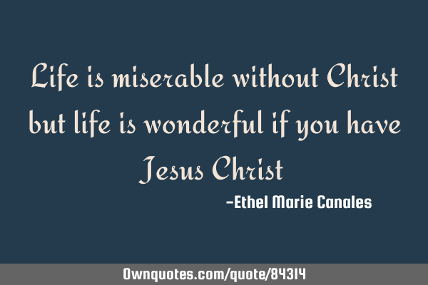 Life is miserable without Christ but life is wonderful if you have Jesus C