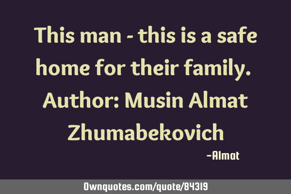 This man - this is a safe home for their family. Author: Musin Almat Z