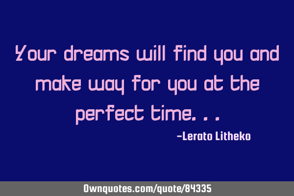 Your dreams will find you and make way for you at the perfect