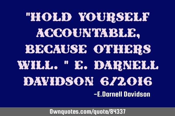 "Hold yourself accountable, because others will." E.Darnell Davidson 6/2016