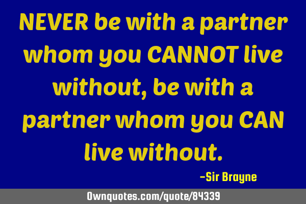 NEVER be with a partner whom you CANNOT live without, be with a partner whom you CAN live