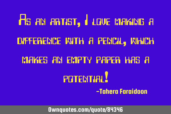 As an artist, I love making a difference with a pencil, which makes an empty paper has a potential!