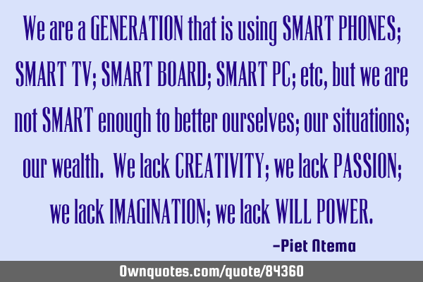 We are a GENERATION that is using SMART PHONES; SMART TV; SMART BOARD; SMART PC; etc, but we are