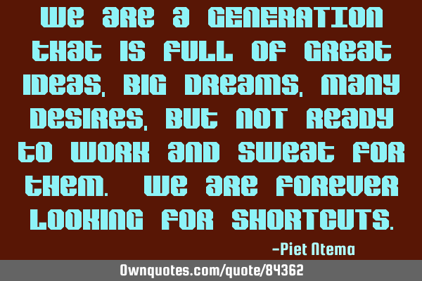 We are a GENERATION that is full of great ideas, big dreams, many desires, but NOT ready to work
