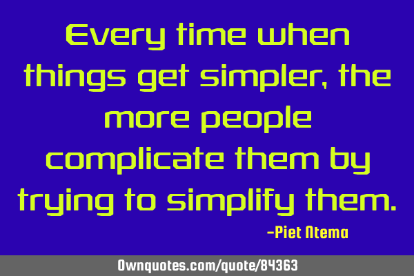 Every time when things get simpler, the more people complicate them by trying to simplify