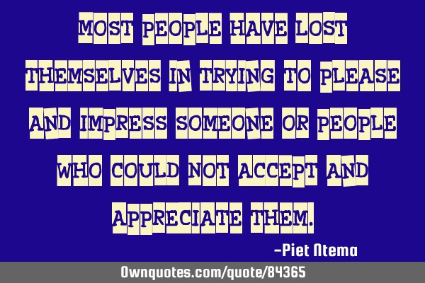 Most people have LOST themselves in trying to please and impress someone or people who could NOT