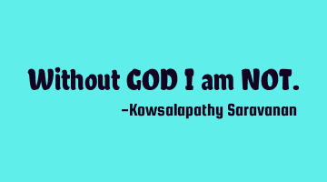 Without GOD I am NOT.