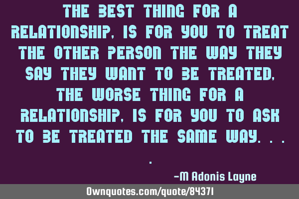 The best thing for a relationship, is for you to treat the other person the way they say they want