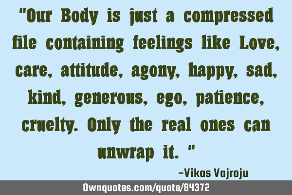 "Our Body is just a compressed file containing feelings like Love, care,attitude,agony,happy,sad,