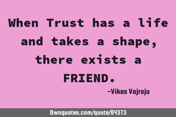 When Trust has a life and takes a shape, there exists a FRIEND