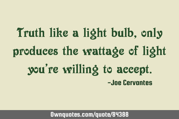 Truth like a light bulb, only produces the wattage of light you