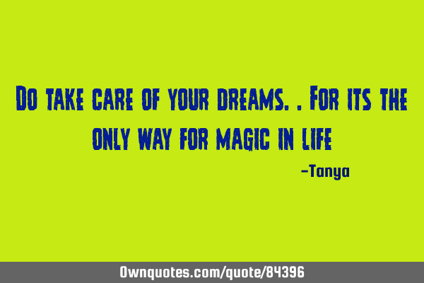 Do take care of your dreams..for its the only way for magic in