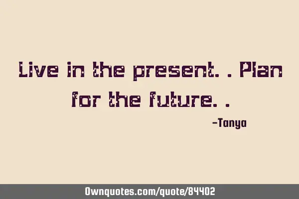 Live in the present..plan for the