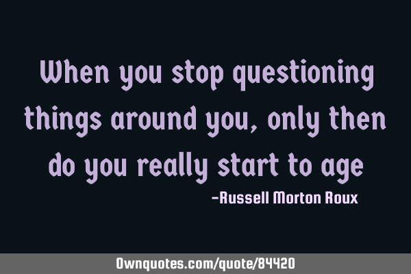 When you stop questioning things around you, only then do you really start to