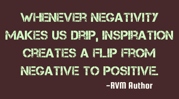 Whenever negativity makes us drip, Inspiration creates a flip from Negative to Positive.