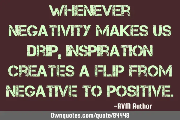 Whenever negativity makes us drip, Inspiration creates a flip from Negative to P