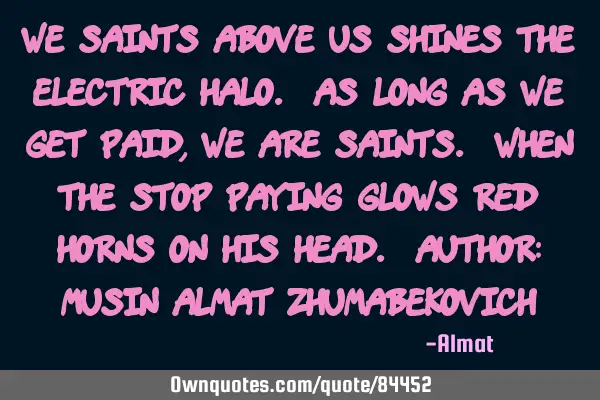 We saints above us shines the electric halo. As long as we get paid, we are saints. When the stop