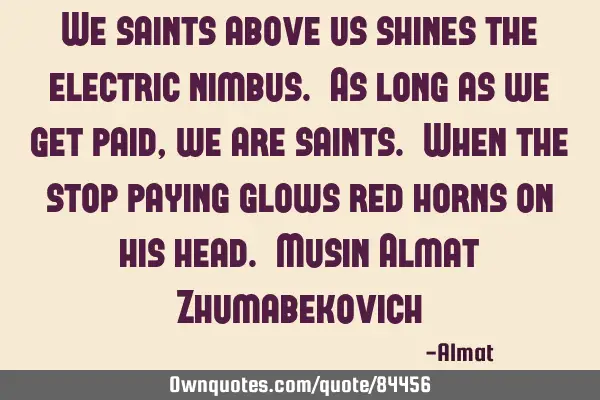 We saints above us shines the electric nimbus. As long as we get paid, we are saints. When the stop