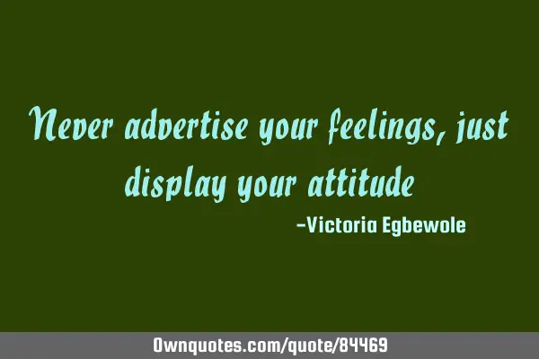 Never advertise your feelings , just display your
