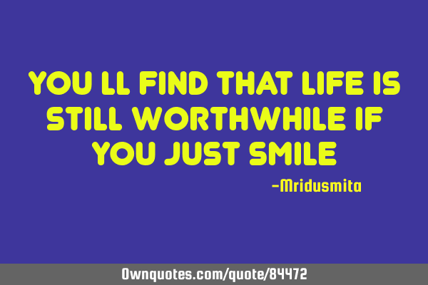 You ll find that life is still worthwhile if you just