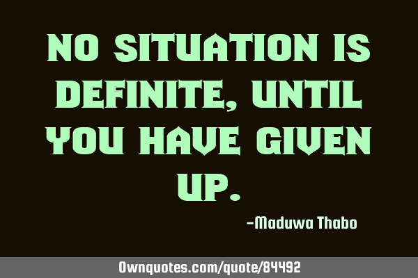 No situation is definite, until you have given