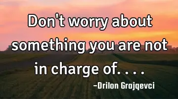 Don't worry about something you are not in charge of....