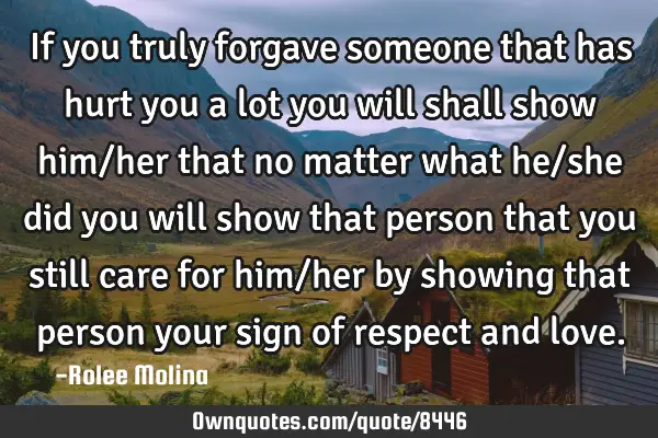 If you truly forgave someone that has hurt you a lot you will shall show him/her that no matter