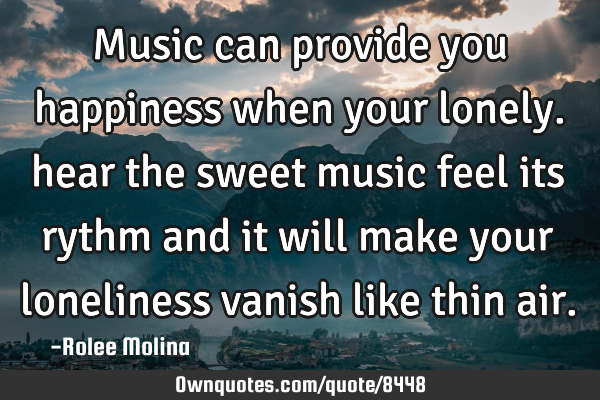 Music can provide you happiness when your lonely. hear the sweet music feel its rythm and it will