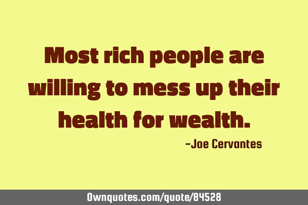 Most rich people are willing to mess up their health for