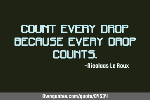 Count every drop because every drop