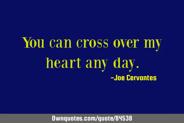 You can cross over my heart any