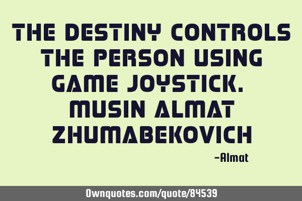 The destiny controls the person using game joystick. Musin Almat Z