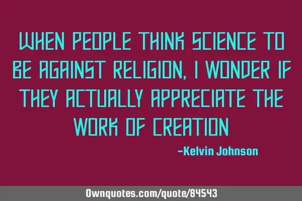 When people think science to be against religion, i wonder if they actually appreciate the work of