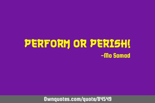 Perform or Perish!