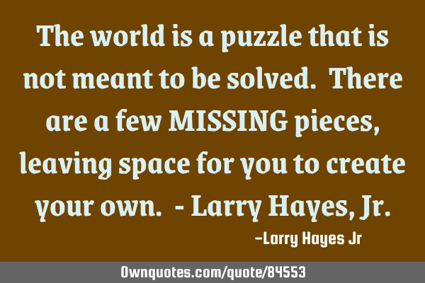 The world is a puzzle that is not meant to be solved. There are a few MISSING pieces, leaving space