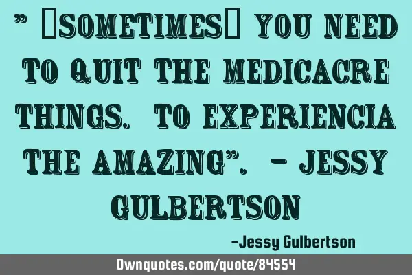 " °Sometimes° You need to quit The medicacre things. To experiencia The Amazing". - Jessy G