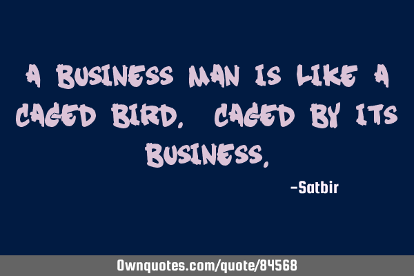 A business man is like a caged bird. Caged by its