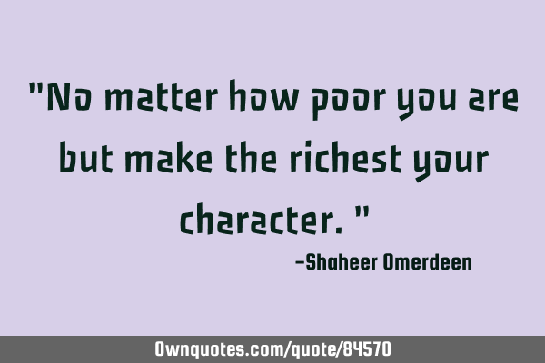 "No matter how poor you are but make the richest your character."