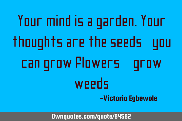 Your mind is a garden.your thoughts are the seeds, you can grow flowers / grow