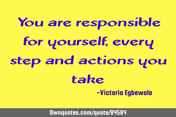 You are responsible for yourself , every step and actions you