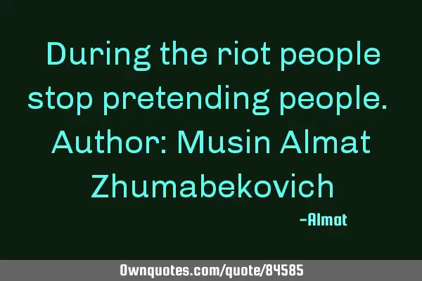 During the riot people stop pretending people. Author: Musin Almat Z