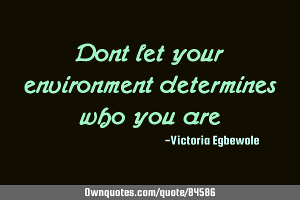 Dont let your environment determines who you